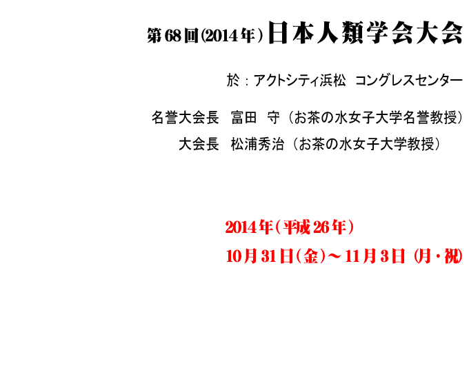 第68回,2014年,日本人類学会大会,日時:2014年(平26)10月31日(金)～11月3日(月・祝),場所:アクトシティ浜松　コングレスセンター,富田　守（お茶の水女子大学名誉教授）,松浦秀治（お茶の水女子大学教授）