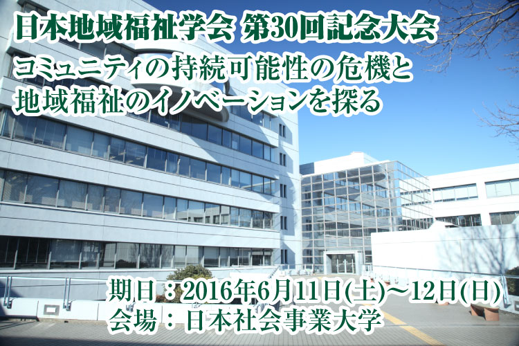 日本地域福祉学会 第30回記念大会 -コミュニティの持続可能性の危機と 地域福祉のイノベーションを探る- 期日 2016年6月11日(土)?12日(日) 会場 日本社会事業大学(東京都清瀬市)