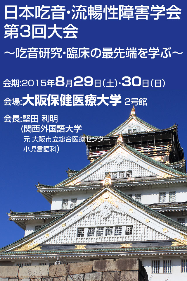 日本吃音・流暢性障害学会 第3回大会 ?吃音研究・臨床の最先端を学ぶ? 会期:2015年8月29日（土）・30日（日） 会場:大阪保健医療大学 2号館 会長:堅田 利明 (関西外国語大学 元 大阪市立総合医療センター 小児言語科)