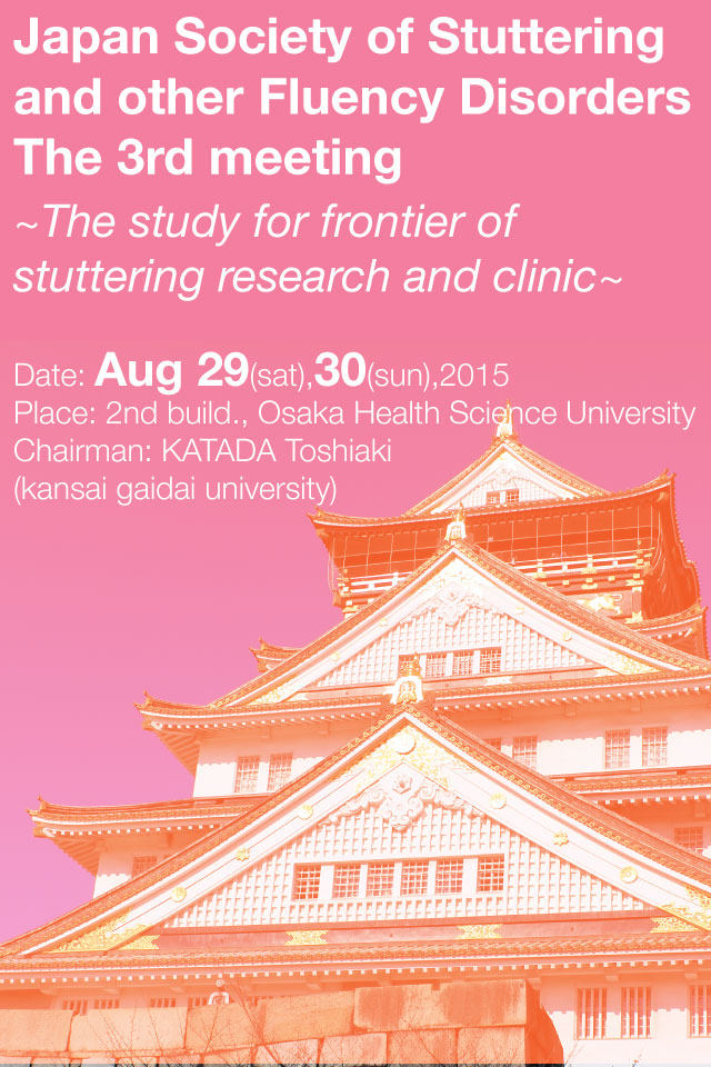 Japan Society of Stuttering and other Fluency Disorders The 3rd meeting. ~The study for frontier of stuttering research and clinic~ Date: Aug 29(sat),30(sun),2015. Place: 2nd build., Osaka Health Science University. Chairman: Toshiaki Katada (kansai gaidai university)
